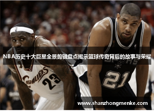 NBA历史十大巨星全景剪辑盘点揭示篮球传奇背后的故事与荣耀