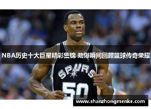 NBA历史十大巨星精彩集锦 劲爆瞬间回顾篮球传奇荣耀